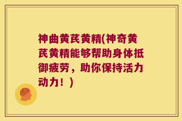 神曲黄芪黄精(神奇黄芪黄精能够帮助身体抵御疲劳,助你保持活力动力!) 神曲黄芪黄精(神奇黄芪黄精能够帮助身体抵御疲劳,助你保持活力动力!)