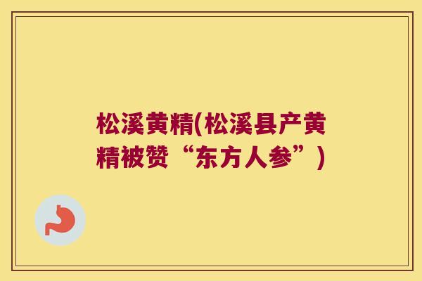 松溪黄精(松溪县产黄精被赞“东方人参”)