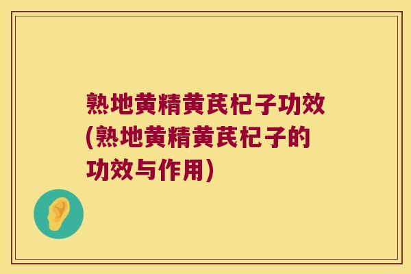 熟地黄精黄芪杞子功效(熟地黄精黄芪杞子的功效与作用)