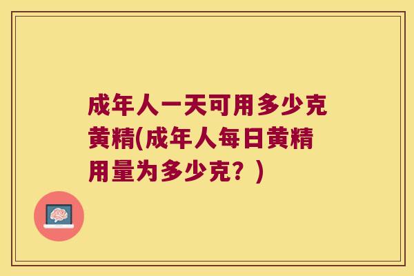 成年人一天可用多少克黄精(成年人每日黄精用量为多少克？)