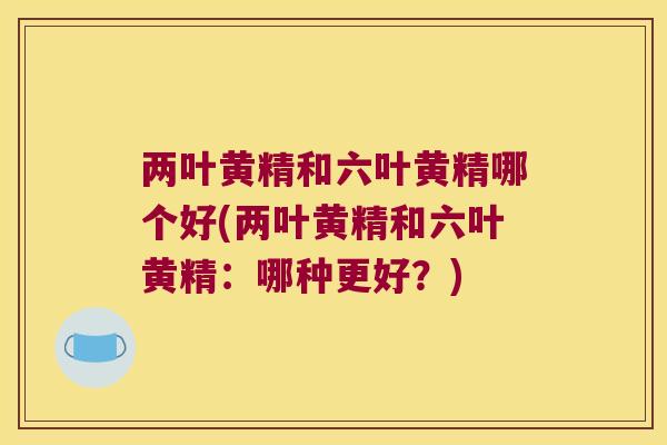 两叶黄精和六叶黄精哪个好(两叶黄精和六叶黄精：哪种更好？)