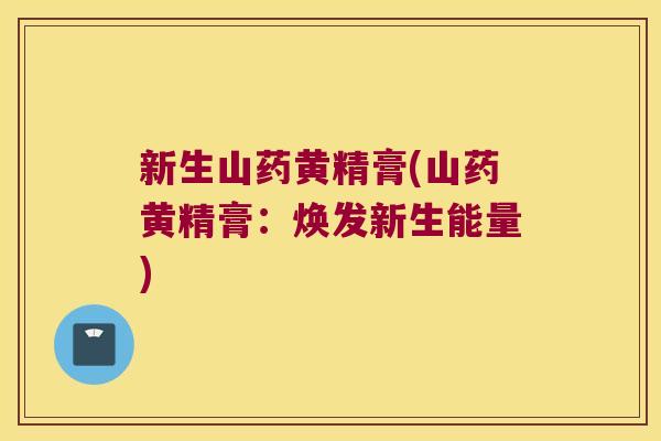 新生山药黄精膏(山药黄精膏:焕发新生能量) 新生山药黄精膏(山药黄精膏:焕发新生能量)
