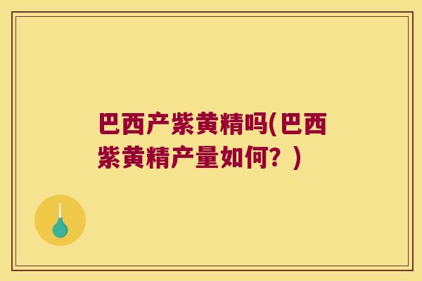 巴西产紫黄精吗(巴西紫黄精产量如何?) 巴西产紫黄精吗(巴西紫黄精产量如何?)