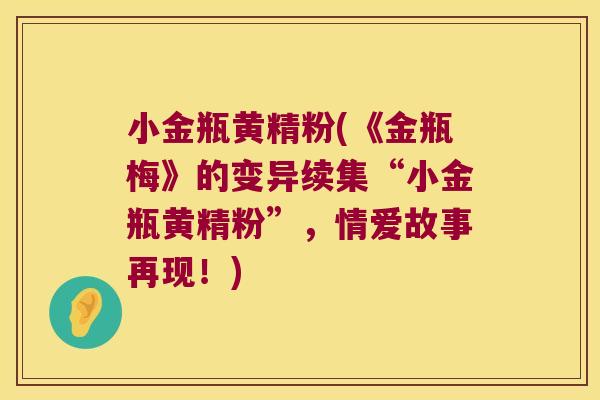 小金瓶黄精粉(《金瓶梅》的变异续集“小金瓶黄精粉”,情爱故事再现!) 小金瓶黄精粉(《金瓶梅》的变异续集“小金瓶黄精粉”,情爱故事再现!)