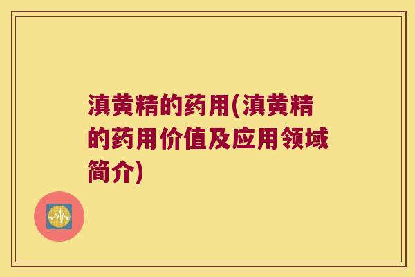 滇黄精的药用(滇黄精的药用价值及应用领域简介)