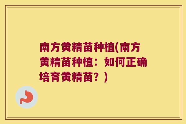南方黄精苗种植(南方黄精苗种植：如何正确培育黄精苗？)