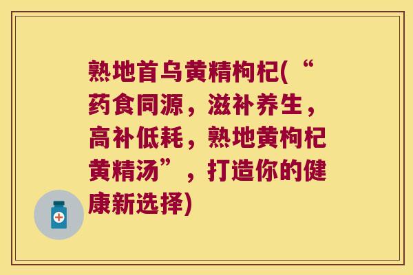 熟地首乌黄精枸杞(“药食同源,滋补养生,高补低耗,熟地黄枸杞黄精汤”,打造你的健康新选择) 熟地首乌黄精枸杞(“药食同源,滋补养生,高补低耗,熟地黄枸杞黄精汤”,打造你的健康新选择)