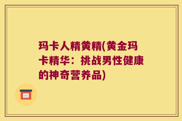 玛卡人精黄精(黄金玛卡精华：挑战男性健康的神奇营养品)