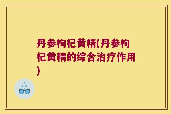 丹参枸杞黄精(丹参枸杞黄精的综合作用) 丹参枸杞黄精(丹参枸杞黄精的综合作用)