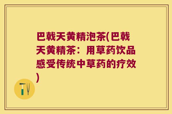 巴戟天黄精泡茶(巴戟天黄精茶:用草药饮品感受传统中草药的疗效) 巴戟天黄精泡茶(巴戟天黄精茶:用草药饮品感受传统中草药的疗效)