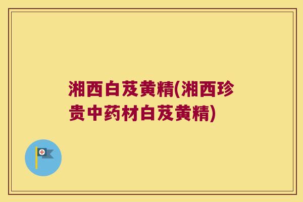 湘西白芨黄精(湘西珍贵材白芨黄精)