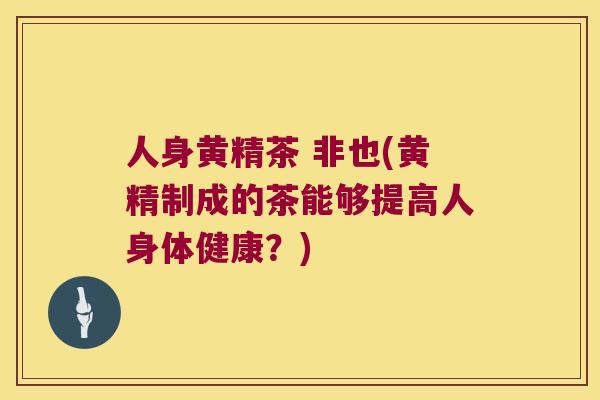 人身黄精茶 非也(黄精制成的茶能够提高人身体健康?) 人身黄精茶 非也(黄精制成的茶能够提高人身体健康?)
