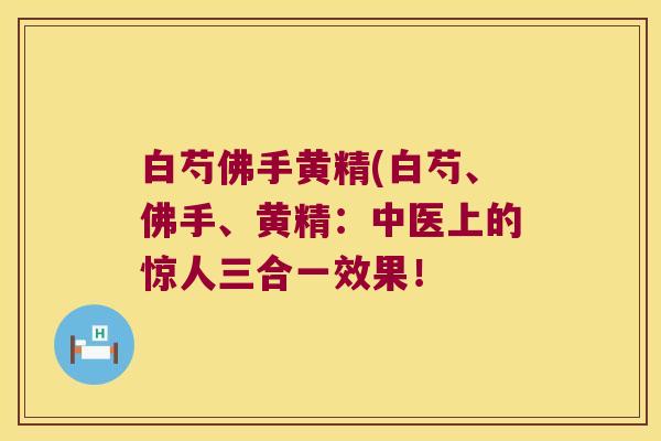 白芍佛手黄精(白芍、佛手、黄精:中医上的惊人三合一效果! 白芍佛手黄精(白芍、佛手、黄精:中医上的惊人三合一效果!