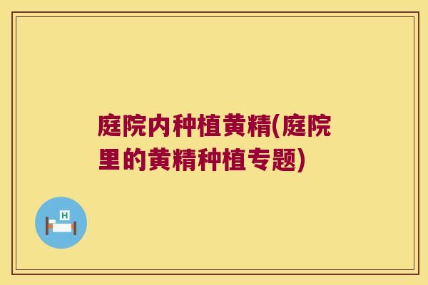 庭院内种植黄精(庭院里的黄精种植专题)