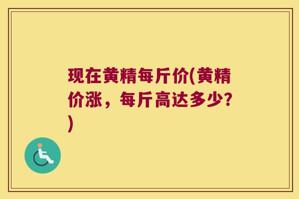 现在黄精每斤价(黄精价涨，每斤高达多少？)