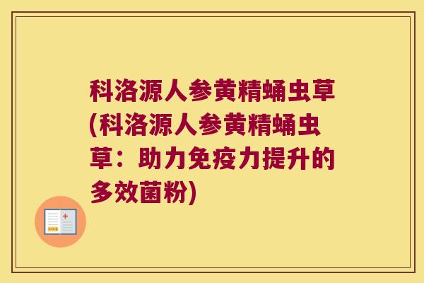 科洛源人参黄精蛹虫草(科洛源人参黄精蛹虫草:助力力提升的多效菌粉) 科洛源人参黄精蛹虫草(科洛源人参黄精蛹虫草:助力力提升的多效菌粉)