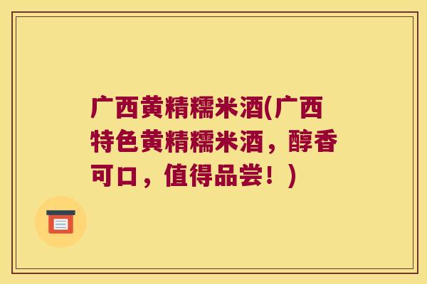 广西黄精糯米酒(广西特色黄精糯米酒,醇香可口,值得品尝!) 广西黄精糯米酒(广西特色黄精糯米酒,醇香可口,值得品尝!)