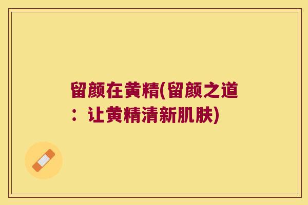 留颜在黄精(留颜之道:让黄精清新) 留颜在黄精(留颜之道:让黄精清新)