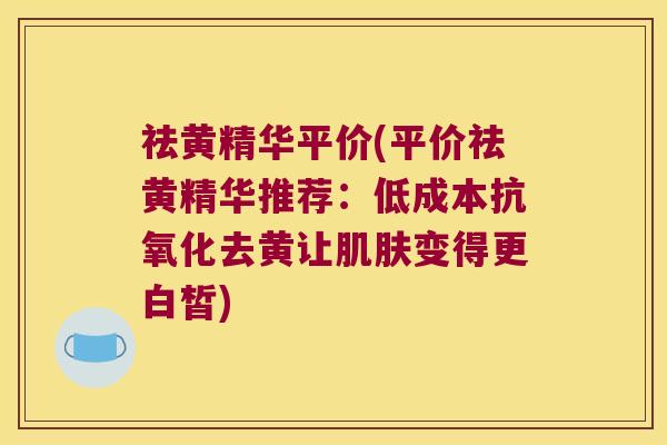 祛黄精华平价(平价祛黄精华推荐:低成本去黄让变得更白皙) 祛黄精华平价(平价祛黄精华推荐:低成本去黄让变得更白皙)