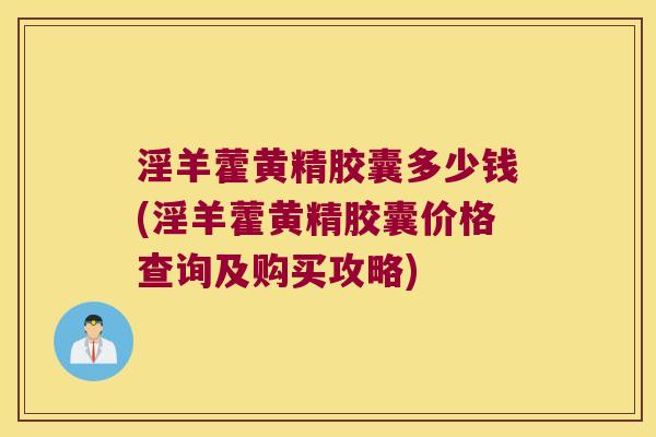 淫羊藿黄精胶囊多少钱(淫羊藿黄精胶囊价格查询及购买攻略) 淫羊藿黄精胶囊多少钱(淫羊藿黄精胶囊价格查询及购买攻略)