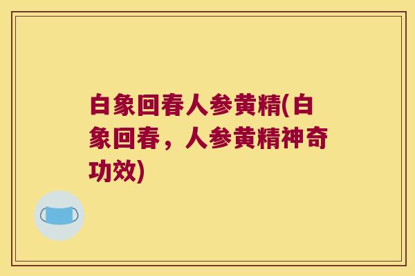 白象回春人参黄精(白象回春,人参黄精神奇功效) 白象回春人参黄精(白象回春,人参黄精神奇功效)