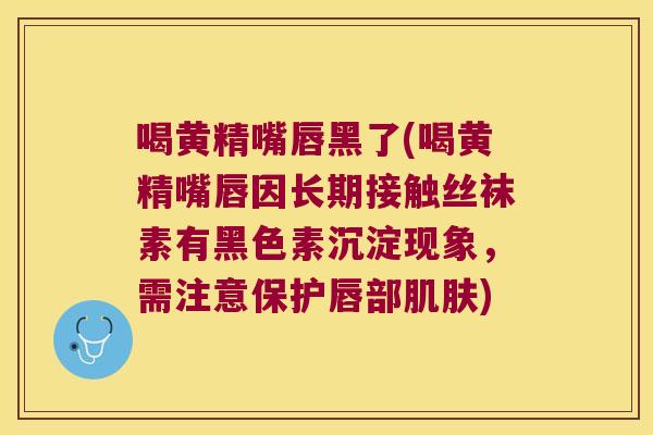 喝黄精嘴唇黑了(喝黄精嘴唇因长期接触丝袜素有黑色素沉淀现象,需注意保护唇部) 喝黄精嘴唇黑了(喝黄精嘴唇因长期接触丝袜素有黑色素沉淀现象,需注意保护唇部)