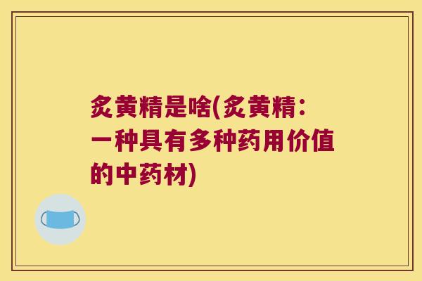 炙黄精是啥(炙黄精:一种具有多种药用价值的材) 炙黄精是啥(炙黄精:一种具有多种药用价值的材)