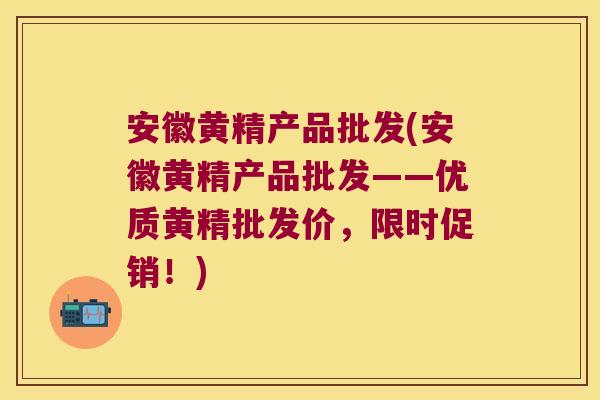 安徽黄精产品批发(安徽黄精产品批发——优质黄精批发价，限时促销！)