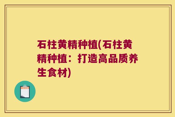 石柱黄精种植(石柱黄精种植：打造高品质养生食材)