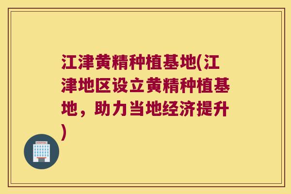 江津黄精种植基地(江津地区设立黄精种植基地，助力当地经济提升)