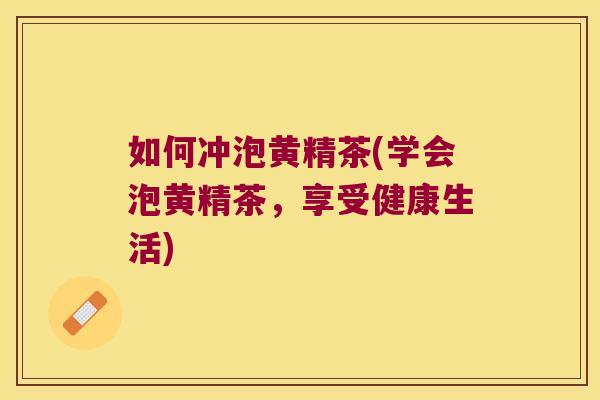 如何冲泡黄精茶(学会泡黄精茶，享受健康生活)