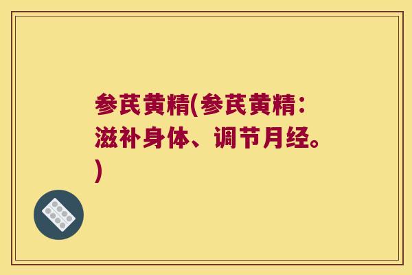 参芪黄精(参芪黄精:滋补身体、调节。) 参芪黄精(参芪黄精:滋补身体、调节。)