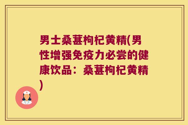 男士桑葚枸杞黄精(男性增强力必尝的健康饮品：桑葚枸杞黄精)