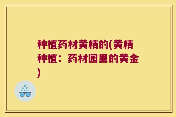 种植药材黄精的(黄精种植：药材园里的黄金)