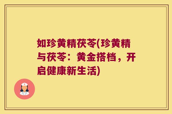 如珍黄精茯苓(珍黄精与茯苓:黄金搭档,开启健康新生活) 如珍黄精茯苓(珍黄精与茯苓:黄金搭档,开启健康新生活)