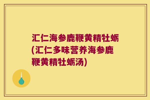 汇仁海参鹿鞭黄精牡蛎(汇仁多味营养海参鹿鞭黄精牡蛎汤)