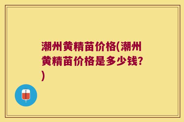 潮州黄精苗价格(潮州黄精苗价格是多少钱？)