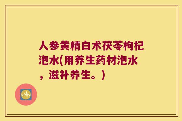 人参黄精白术茯苓枸杞泡水(用养生药材泡水,滋补养生。) 人参黄精白术茯苓枸杞泡水(用养生药材泡水,滋补养生。)