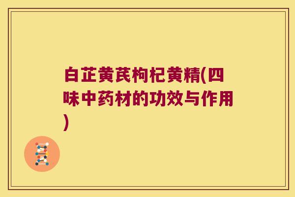 白芷黄芪枸杞黄精(四味材的功效与作用)