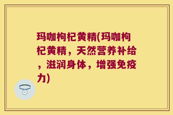 玛咖枸杞黄精(玛咖枸杞黄精，天然营养补给，滋润身体，增强力)