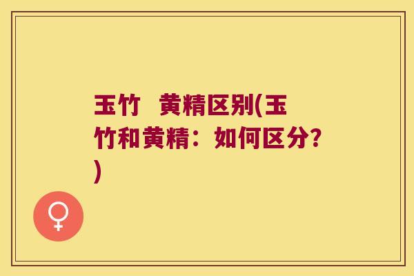 玉竹 黄精区别(玉竹和黄精:如何区分?) 玉竹 黄精区别(玉竹和黄精:如何区分?)