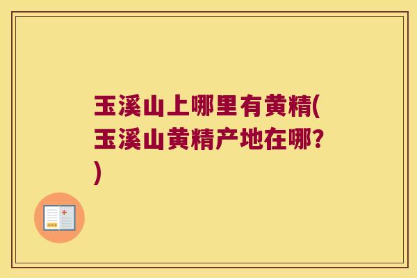玉溪山上哪里有黄精(玉溪山黄精产地在哪?) 玉溪山上哪里有黄精(玉溪山黄精产地在哪?)