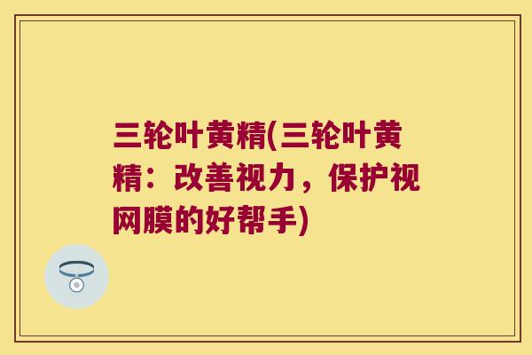 三轮叶黄精(三轮叶黄精:改善视力,保护视网膜的好帮手) 三轮叶黄精(三轮叶黄精:改善视力,保护视网膜的好帮手)