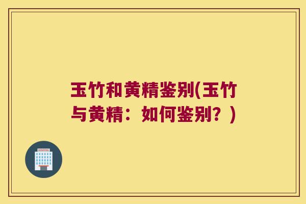 玉竹和黄精鉴别(玉竹与黄精：如何鉴别？)