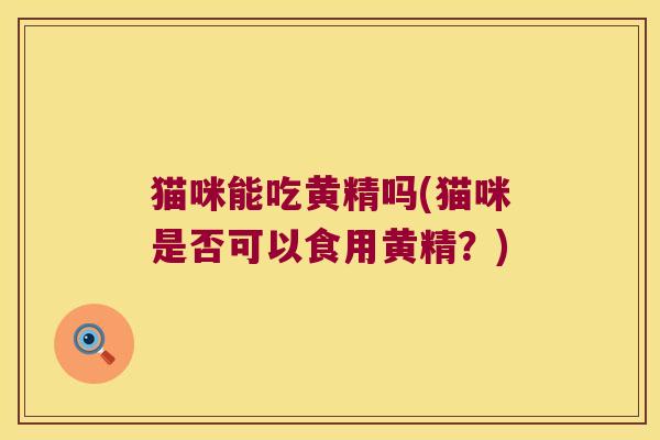 猫咪能吃黄精吗(猫咪是否可以食用黄精?) 猫咪能吃黄精吗(猫咪是否可以食用黄精?)