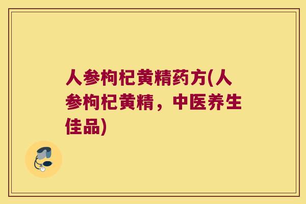 人参枸杞黄精药方(人参枸杞黄精，中医养生佳品)