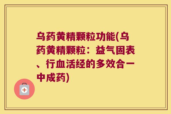 乌药黄精颗粒功能(乌药黄精颗粒:益气固表、行活经的多效合一中成药) 乌药黄精颗粒功能(乌药黄精颗粒:益气固表、行活经的多效合一中成药)