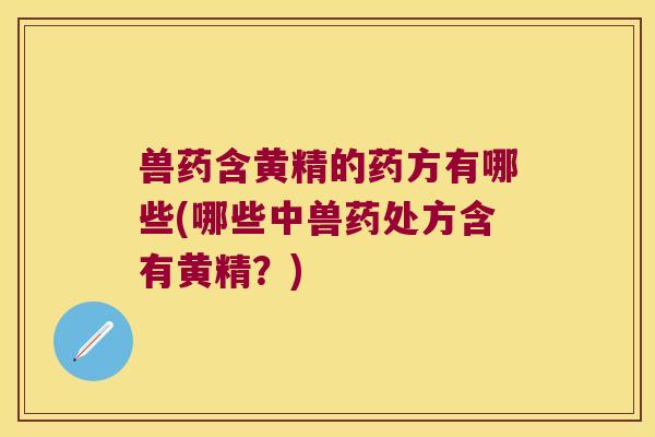 兽药含黄精的药方有哪些(哪些中兽药处方含有黄精？)