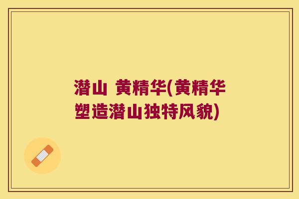 潜山 黄精华(黄精华塑造潜山独特风貌)