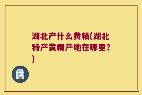湖北产什么黄精(湖北特产黄精产地在哪里？)